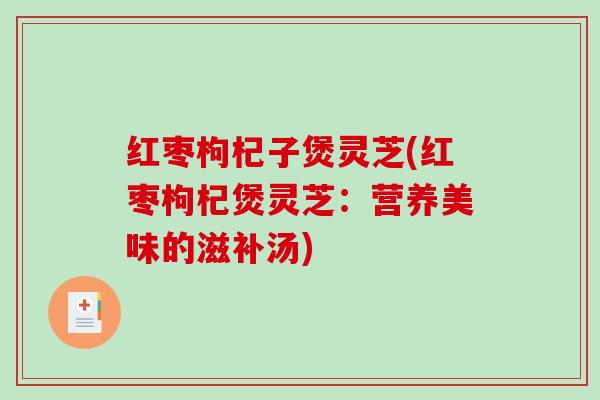 红枣枸杞子煲灵芝(红枣枸杞煲灵芝：营养美味的滋补汤)