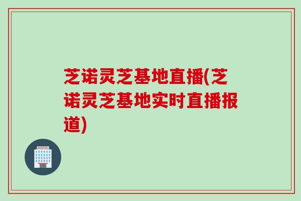 芝诺灵芝基地直播(芝诺灵芝基地实时直播报道)