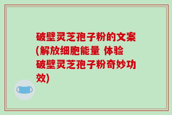 破壁灵芝孢子粉的文案(解放细胞能量 体验破壁灵芝孢子粉奇妙功效)