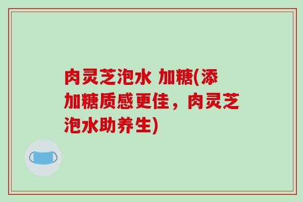 肉灵芝泡水 加糖(添加糖质感更佳，肉灵芝泡水助养生)