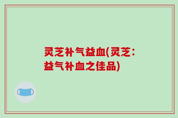 灵芝补气益血(灵芝：益气补血之佳品)