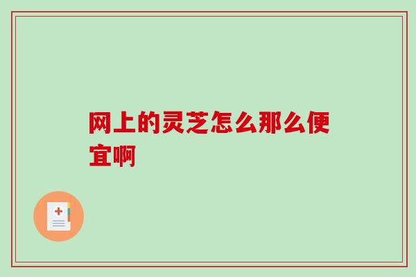 网上的灵芝怎么那么便宜啊