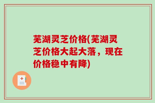 芜湖灵芝价格(芜湖灵芝价格大起大落，现在价格稳中有降)