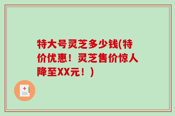 特大号灵芝多少钱(特价优惠！灵芝售价惊人降至XX元！)