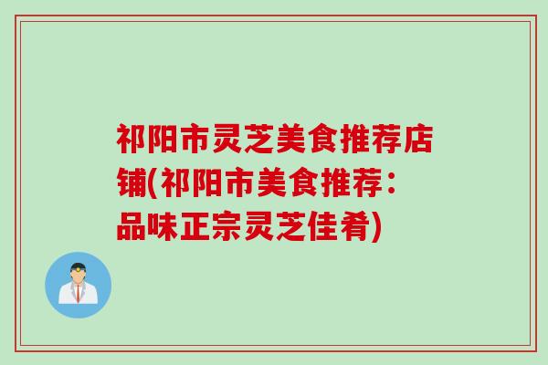 祁阳市灵芝美食推荐店铺(祁阳市美食推荐：品味正宗灵芝佳肴)