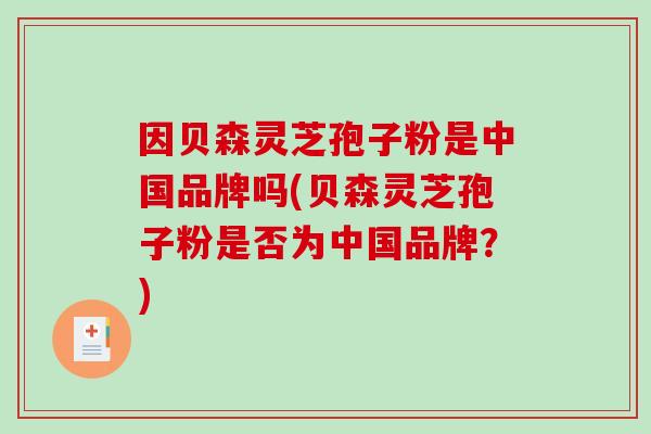 因贝森灵芝孢子粉是中国品牌吗(贝森灵芝孢子粉是否为中国品牌？)