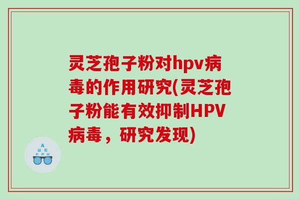 灵芝孢子粉对hpv的作用研究(灵芝孢子粉能有效抑制HPV，研究发现)