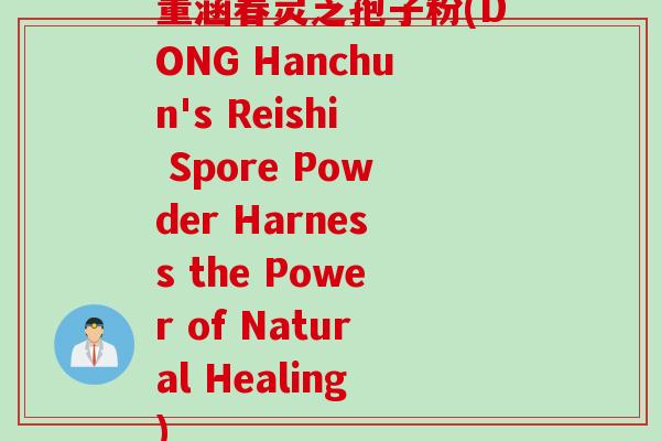 董涵春灵芝孢子粉(DONG Hanchun's Reishi Spore Powder Harness the Power of Natural Healing)