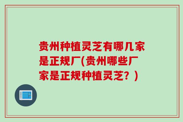 贵州种植灵芝有哪几家是正规厂(贵州哪些厂家是正规种植灵芝？)
