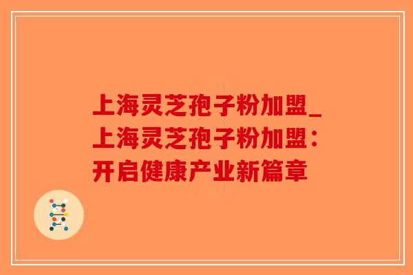 上海灵芝孢子粉加盟_上海灵芝孢子粉加盟：开启健康产业新篇章