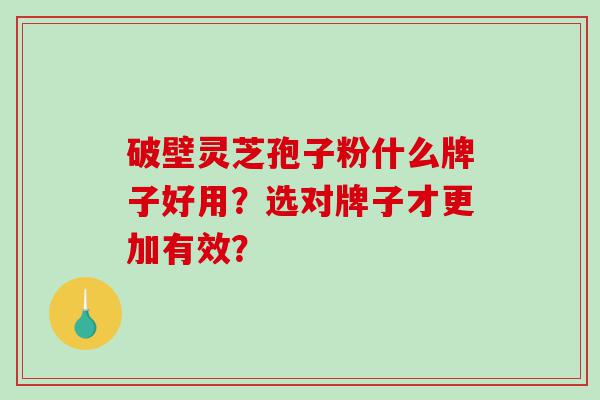 破壁灵芝孢子粉什么牌子好用？选对牌子才更加有效？