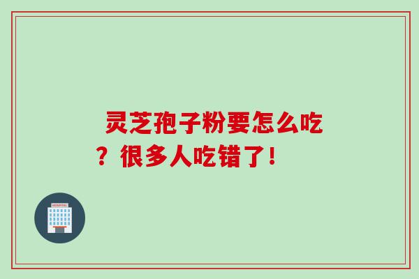  灵芝孢子粉要怎么吃？很多人吃错了！
