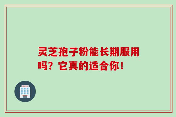 灵芝孢子粉能长期服用吗？它真的适合你！