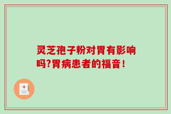 灵芝孢子粉对胃有影响吗?胃病患者的福音！