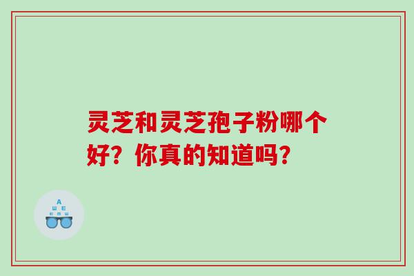 灵芝和灵芝孢子粉哪个好？你真的知道吗？