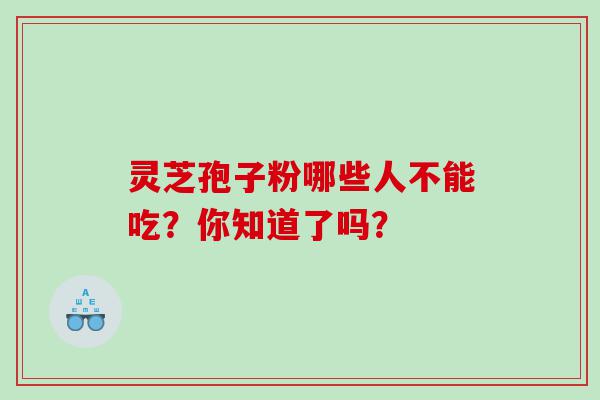 灵芝孢子粉哪些人不能吃？你知道了吗？