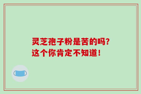 灵芝孢子粉是苦的吗？这个你肯定不知道！