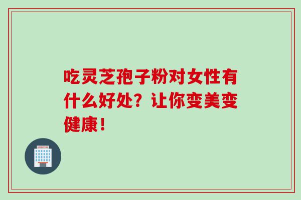 吃灵芝孢子粉对女性有什么好处？让你变美变健康！