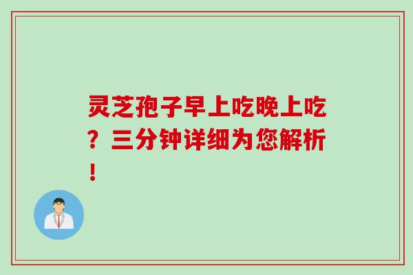 灵芝孢子早上吃晚上吃?三分钟详细为您解析! 灵芝孢子早上吃晚上吃?三分钟详细为您解析!