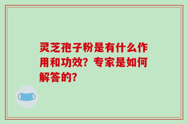 灵芝孢子粉是有什么作用和功效？专家是如何解答的？