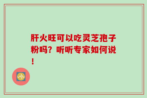 火旺可以吃灵芝孢子粉吗？听听专家如何说！