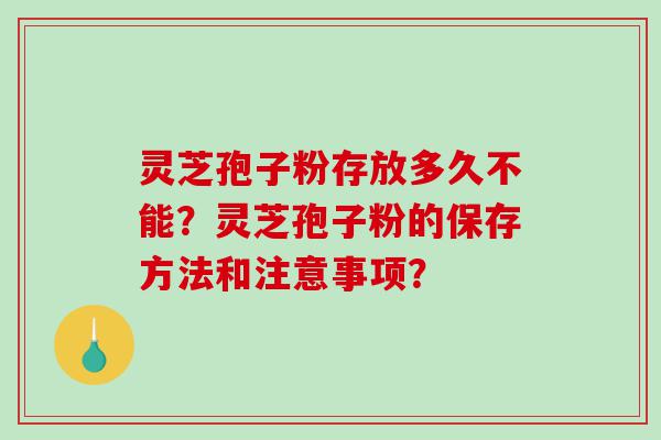 灵芝孢子粉存放多久不能？灵芝孢子粉的保存方法和注意事项？