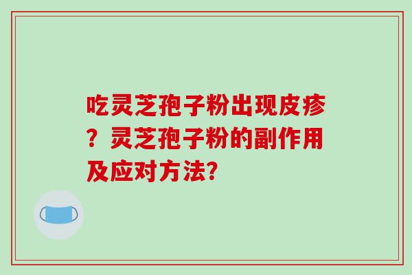 吃灵芝孢子粉出现皮疹？灵芝孢子粉的副作用及应对方法？