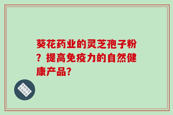 葵花药业的灵芝孢子粉？提高免疫力的自然健康产品？