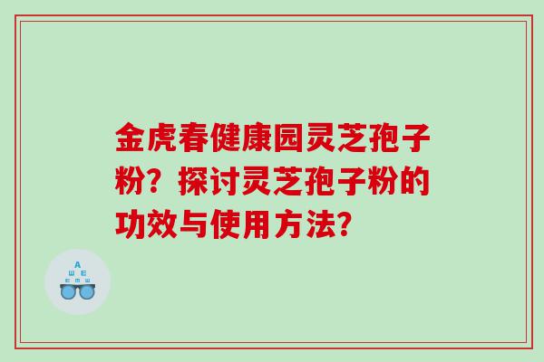 金虎春健康园灵芝孢子粉？探讨灵芝孢子粉的功效与使用方法？