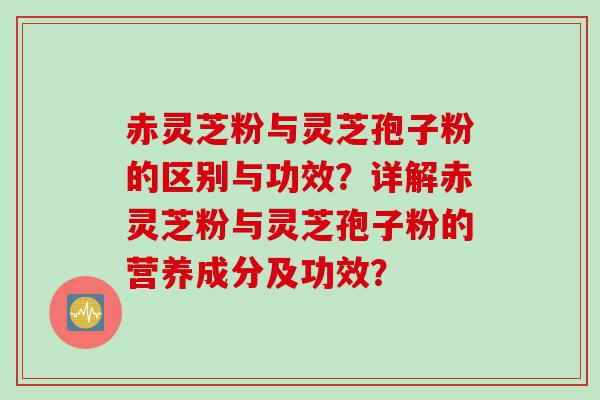 赤灵芝粉与灵芝孢子粉的区别与功效？详解赤灵芝粉与灵芝孢子粉的营养成分及功效？