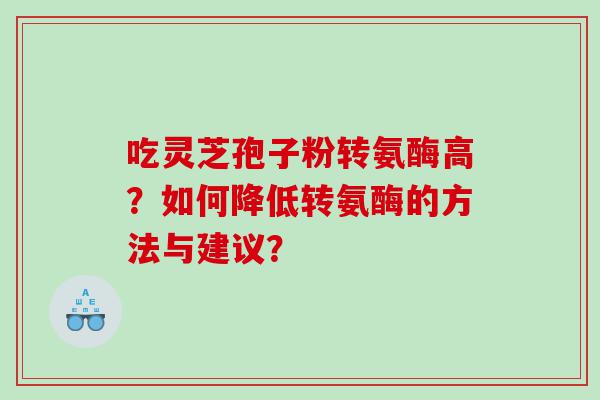 吃灵芝孢子粉转氨酶高？如何降低转氨酶的方法与建议？