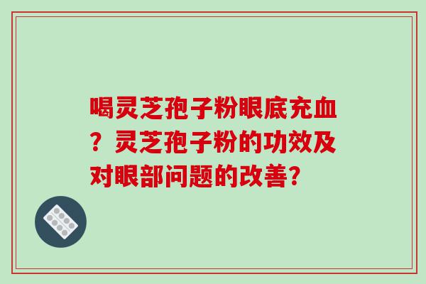 喝灵芝孢子粉眼底充？灵芝孢子粉的功效及对眼部问题的改善？