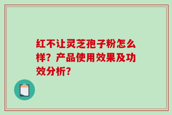 红不让灵芝孢子粉怎么样？产品使用效果及功效分析？