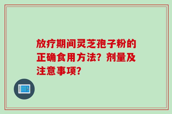 放疗期间灵芝孢子粉的正确食用方法？剂量及注意事项？