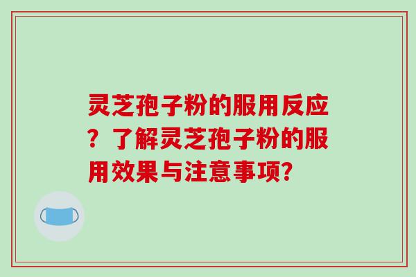 灵芝孢子粉的服用反应？了解灵芝孢子粉的服用效果与注意事项？