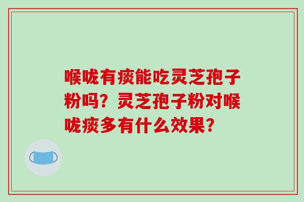 喉咙有痰能吃灵芝孢子粉吗？灵芝孢子粉对喉咙痰多有什么效果？