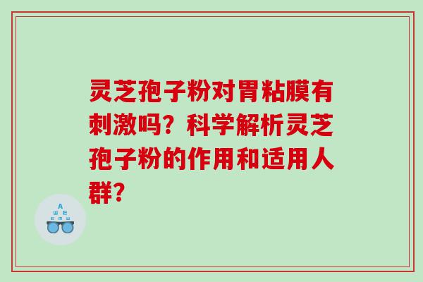 灵芝孢子粉对胃粘膜有刺激吗？科学解析灵芝孢子粉的作用和适用人群？