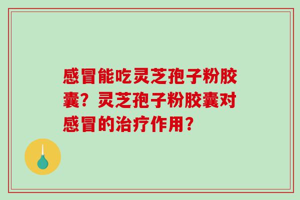 感冒能吃灵芝孢子粉胶囊？灵芝孢子粉胶囊对感冒的治疗作用？