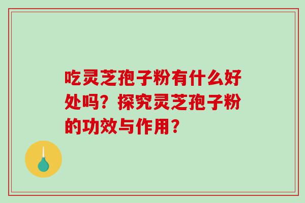 吃灵芝孢子粉有什么好处吗？探究灵芝孢子粉的功效与作用？