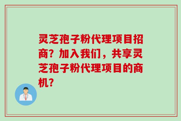 灵芝孢子粉代理项目招商？加入我们，共享灵芝孢子粉代理项目的商机？