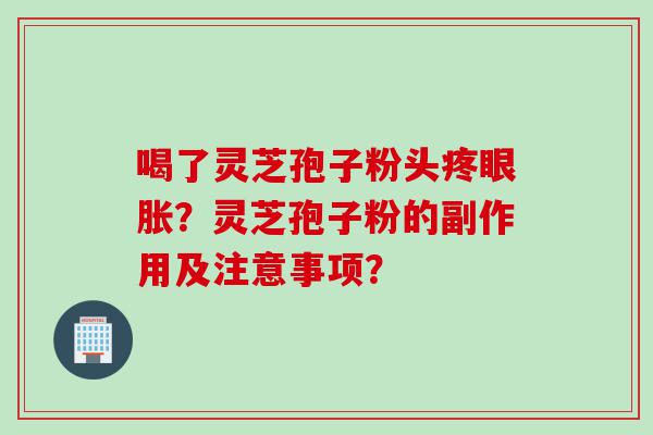 喝了灵芝孢子粉头疼眼胀？灵芝孢子粉的副作用及注意事项？