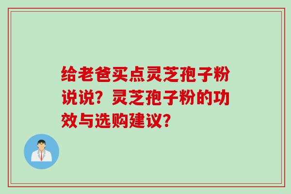 给老爸买点灵芝孢子粉说说？灵芝孢子粉的功效与选购建议？
