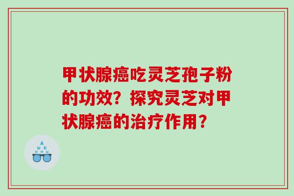 甲状腺癌吃灵芝孢子粉的功效？探究灵芝对甲状腺癌的治疗作用？