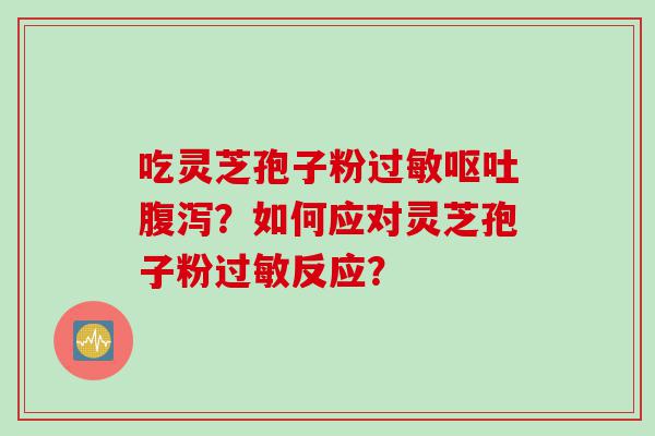 吃灵芝孢子粉过敏呕吐腹泻？如何应对灵芝孢子粉过敏反应？