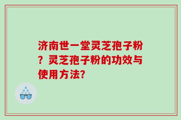 济南世一堂灵芝孢子粉？灵芝孢子粉的功效与使用方法？