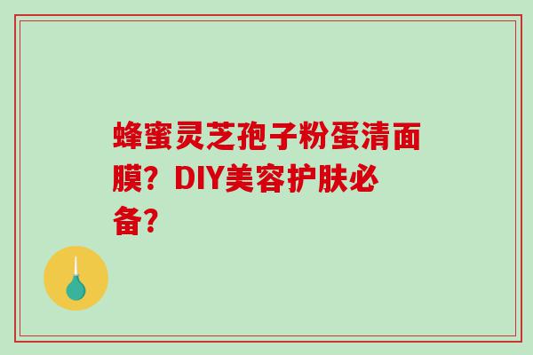 蜂蜜灵芝孢子粉蛋清面膜？DIY美容护肤必备？