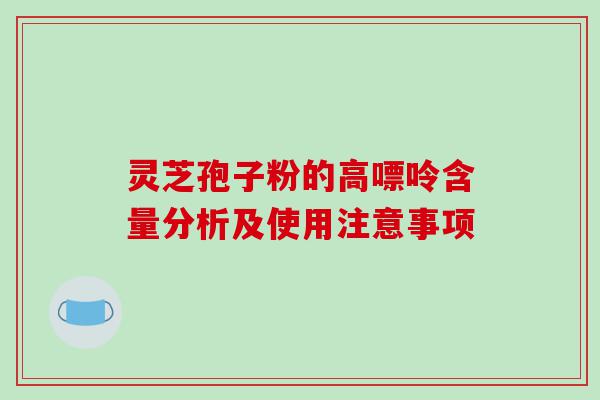灵芝孢子粉的高嘌呤含量分析及使用注意事项 灵芝孢子粉的高嘌呤含量分析及使用注意事项