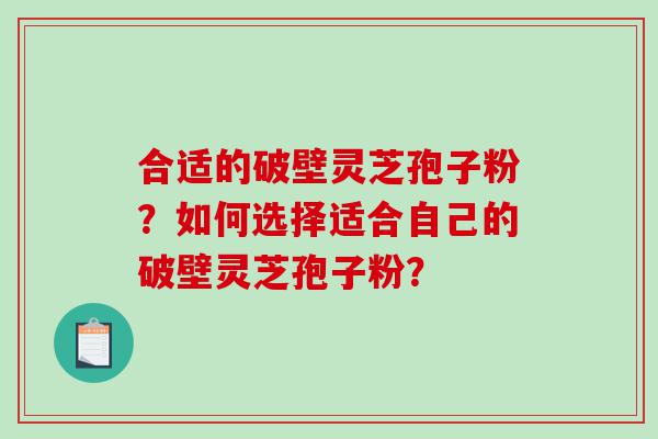 合适的破壁灵芝孢子粉？如何选择适合自己的破壁灵芝孢子粉？
