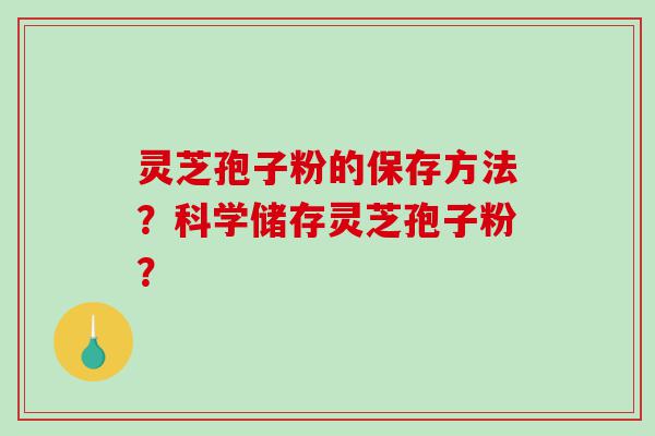 灵芝孢子粉的保存方法？科学储存灵芝孢子粉？