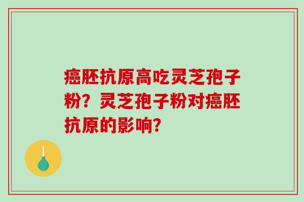 癌胚抗原高吃灵芝孢子粉？灵芝孢子粉对癌胚抗原的影响？